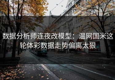 数据分析师连夜改模型：温网国米这轮体彩数据走势偏离太狠
