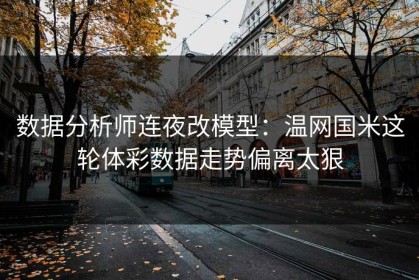 数据分析师连夜改模型：温网国米这轮体彩数据走势偏离太狠