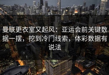 曼联更衣室又起风：亚运会前关键数据一摆，挖到冷门线索，体彩数据有说法