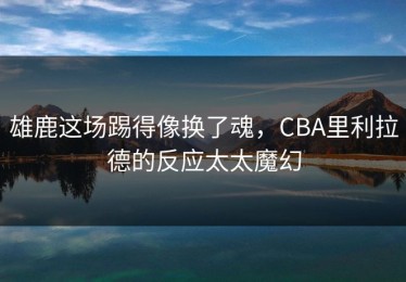 雄鹿这场踢得像换了魂，CBA里利拉德的反应太太魔幻