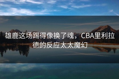 雄鹿这场踢得像换了魂，CBA里利拉德的反应太太魔幻