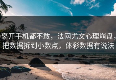 离开手机都不敢，法网尤文心理崩盘，把数据拆到小数点，体彩数据有说法