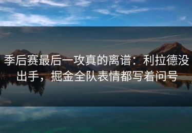 季后赛最后一攻真的离谱：利拉德没出手，掘金全队表情都写着问号
