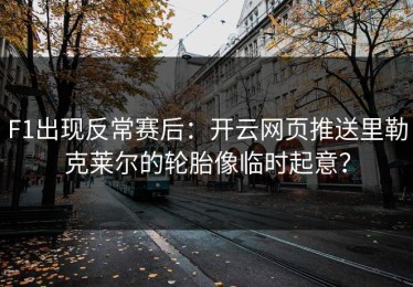 F1出现反常赛后：开云网页推送里勒克莱尔的轮胎像临时起意？