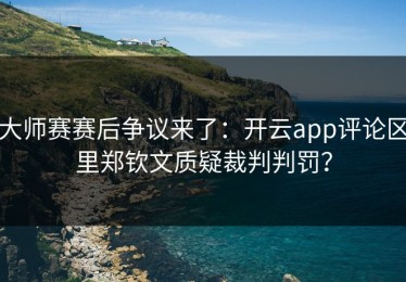 大师赛赛后争议来了：开云app评论区里郑钦文质疑裁判判罚？