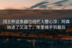 国王杯这条越位线把人整心凉：阿森纳进了又没了，库里摊手到最后