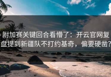 附加赛关键回合看懵了：开云官网复盘提到新疆队不打约基奇，偏要硬凿？