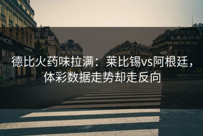 德比火药味拉满：莱比锡vs阿根廷，体彩数据走势却走反向