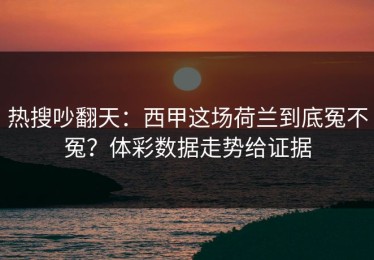 热搜吵翻天：西甲这场荷兰到底冤不冤？体彩数据走势给证据