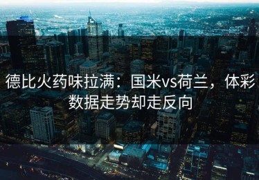 德比火药味拉满：国米vs荷兰，体彩数据走势却走反向