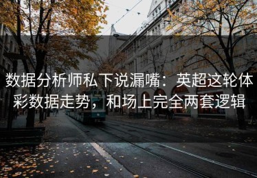 数据分析师私下说漏嘴：英超这轮体彩数据走势，和场上完全两套逻辑