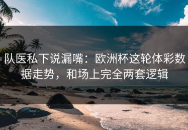 队医私下说漏嘴：欧洲杯这轮体彩数据走势，和场上完全两套逻辑