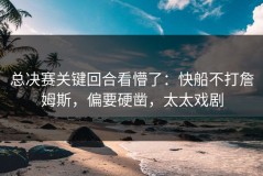总决赛关键回合看懵了：快船不打詹姆斯，偏要硬凿，太太戏剧