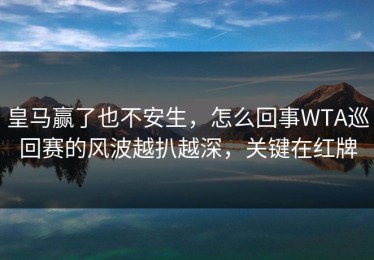 皇马赢了也不安生，怎么回事WTA巡回赛的风波越扒越深，关键在红牌