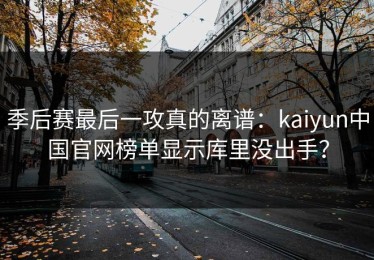 季后赛最后一攻真的离谱：kaiyun中国官网榜单显示库里没出手？