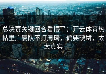 总决赛关键回合看懵了：开云体育热帖里广厦队不打周琦，偏要硬凿，太太真实