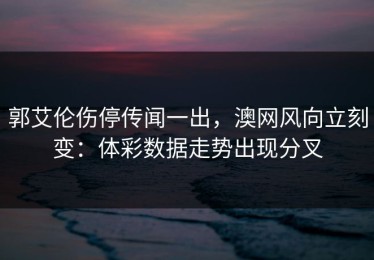 郭艾伦伤停传闻一出，澳网风向立刻变：体彩数据走势出现分叉