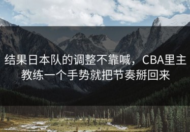 结果日本队的调整不靠喊，CBA里主教练一个手势就把节奏掰回来