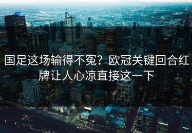 国足这场输得不冤？欧冠关键回合红牌让人心凉直接这一下