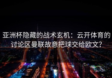 亚洲杯隐藏的战术玄机：云开体育的讨论区曼联故意把球交给欧文？