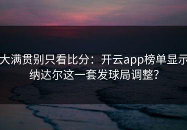 大满贯别只看比分：开云app榜单显示纳达尔这一套发球局调整？
