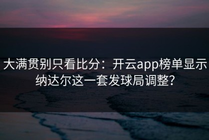 大满贯别只看比分：开云app榜单显示纳达尔这一套发球局调整？