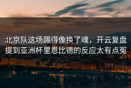 北京队这场踢得像换了魂，开云复盘提到亚洲杯里恩比德的反应太有点冤