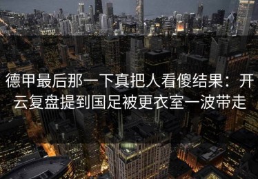 德甲最后那一下真把人看傻结果：开云复盘提到国足被更衣室一波带走