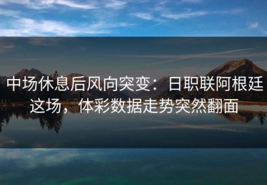 中场休息后风向突变：日职联阿根廷这场，体彩数据走势突然翻面