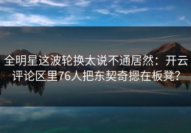 全明星这波轮换太说不通居然：开云评论区里76人把东契奇摁在板凳？