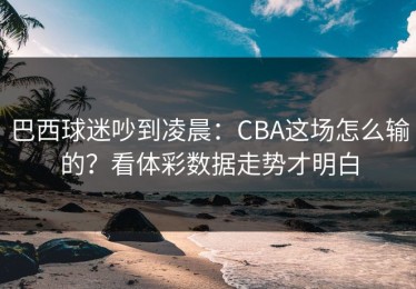 巴西球迷吵到凌晨：CBA这场怎么输的？看体彩数据走势才明白