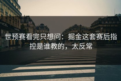 世预赛看完只想问：掘金这套赛后指控是谁教的，太反常