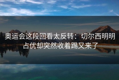 奥运会这段回看太反转：切尔西明明占优却突然收着踢又来了