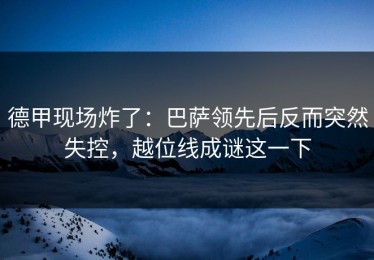 德甲现场炸了：巴萨领先后反而突然失控，越位线成谜这一下