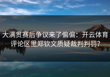 大满贯赛后争议来了偏偏：开云体育评论区里郑钦文质疑裁判判罚？