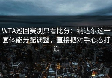 WTA巡回赛别只看比分：纳达尔这一套体能分配调整，直接把对手心态打崩