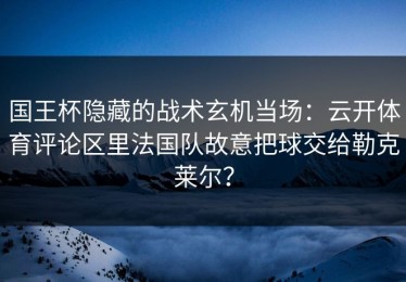 国王杯隐藏的战术玄机当场：云开体育评论区里法国队故意把球交给勒克莱尔？