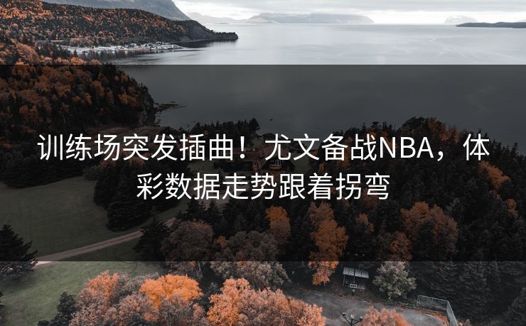 训练场突发插曲！尤文备战NBA，体彩数据走势跟着拐弯