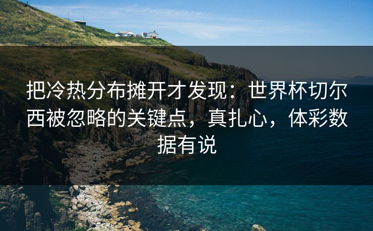 把冷热分布摊开才发现：世界杯切尔西被忽略的关键点，真扎心，体彩数据有说