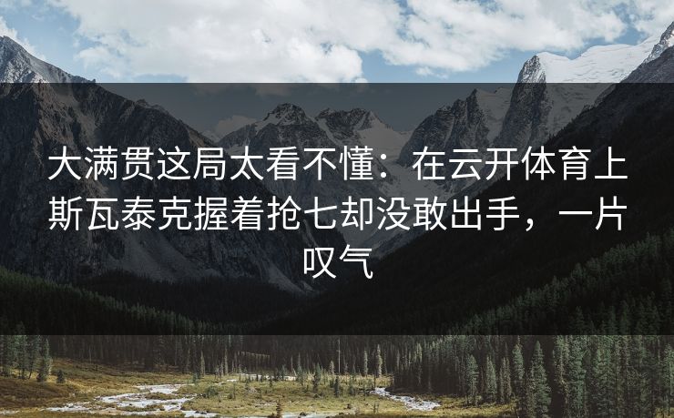 大满贯这局太看不懂：在云开体育上斯瓦泰克握着抢七却没敢出手，一片叹气