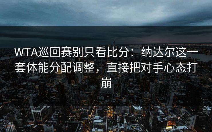 WTA巡回赛别只看比分：纳达尔这一套体能分配调整，直接把对手心态打崩