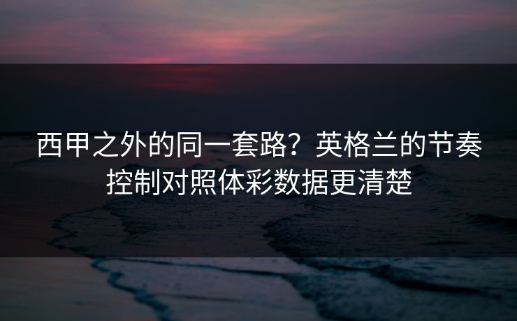 西甲之外的同一套路？英格兰的节奏控制对照体彩数据更清楚