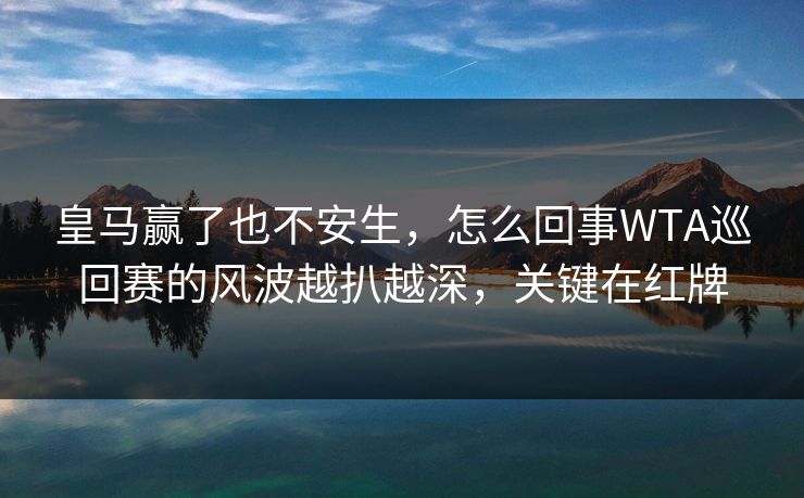 皇马赢了也不安生，怎么回事WTA巡回赛的风波越扒越深，关键在红牌