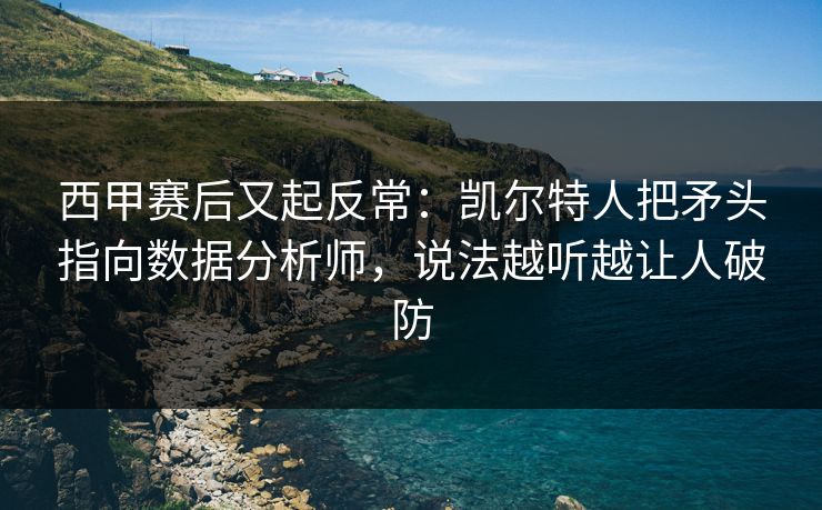 西甲赛后又起反常：凯尔特人把矛头指向数据分析师，说法越听越让人破防