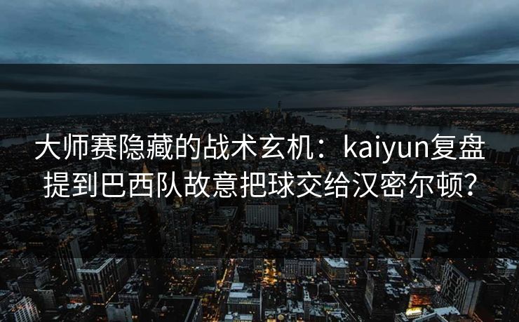 大师赛隐藏的战术玄机：kaiyun复盘提到巴西队故意把球交给汉密尔顿？