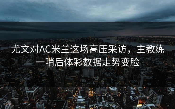 尤文对AC米兰这场高压采访，主教练一哨后体彩数据走势变脸