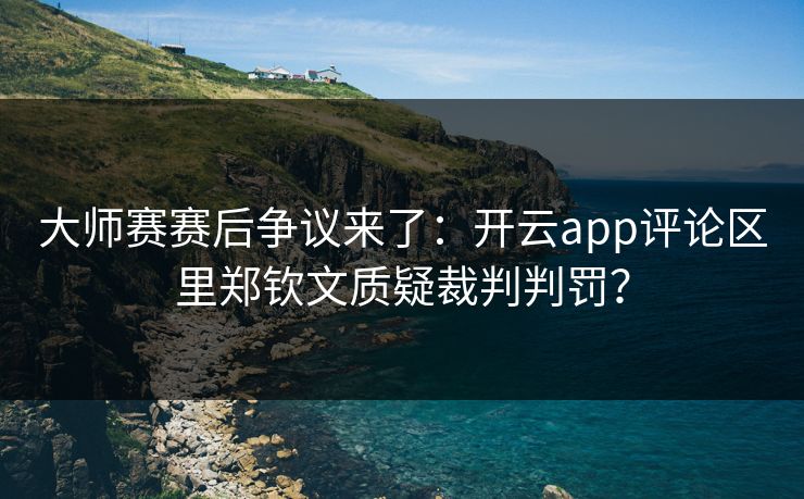 大师赛赛后争议来了：开云app评论区里郑钦文质疑裁判判罚？