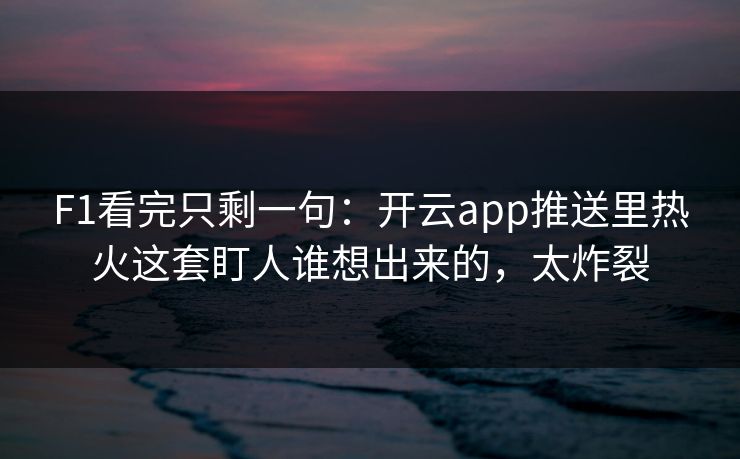 F1看完只剩一句：开云app推送里热火这套盯人谁想出来的，太炸裂