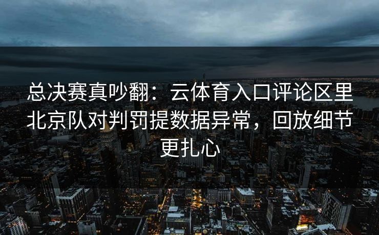 总决赛真吵翻：云体育入口评论区里北京队对判罚提数据异常，回放细节更扎心