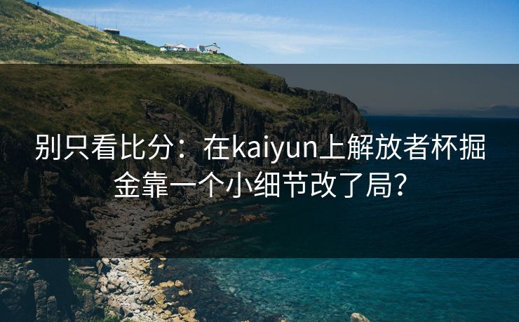 别只看比分：在kaiyun上解放者杯掘金靠一个小细节改了局？